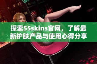探索55skins官网，了解最新护肤产品与使用心得分享