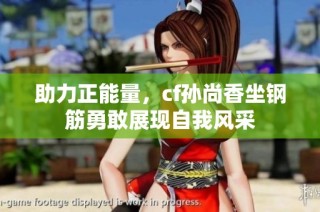 助力正能量，cf孙尚香坐钢筋勇敢展现自我风采