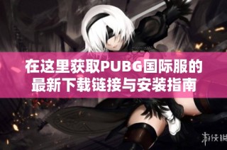 在这里获取PUBG国际服的最新下载链接与安装指南