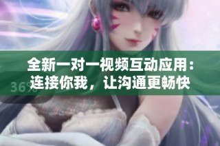 全新一对一视频互动应用：连接你我，让沟通更畅快