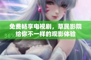 免费畅享电视剧，草民影院给你不一样的观影体验
