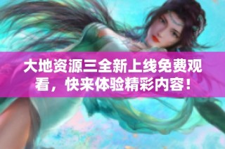 大地资源三全新上线免费观看，快来体验精彩内容！