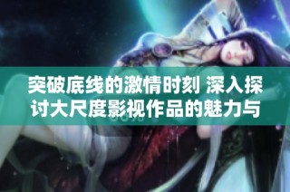 突破底线的激情时刻 深入探讨大尺度影视作品的魅力与影响
