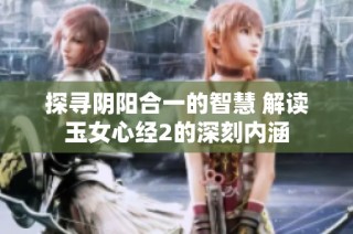 探寻阴阳合一的智慧 解读玉女心经2的深刻内涵