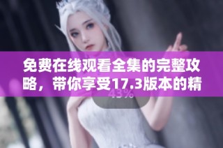 免费在线观看全集的完整攻略，带你享受17.3版本的精彩内容