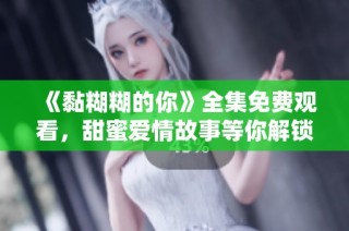 《黏糊糊的你》全集免费观看，甜蜜爱情故事等你解锁！