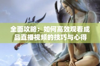 全面攻略：如何高效观看成品直播视频的技巧与心得
