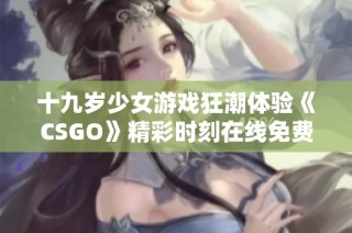 十九岁少女游戏狂潮体验《CSGO》精彩时刻在线免费观看