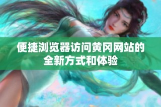 便捷浏览器访问黄冈网站的全新方式和体验