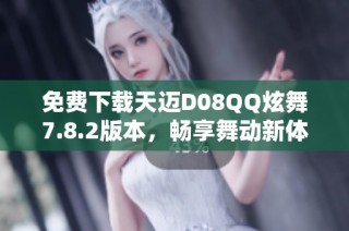 免费下载天迈D08QQ炫舞7.8.2版本，畅享舞动新体验！