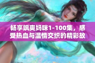 畅享飒爽妈咪1-100集，感受热血与温情交织的精彩故事