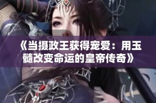 《当摄政王获得宠爱：用玉髓改变命运的皇帝传奇》