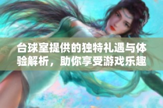 台球室提供的独特礼遇与体验解析，助你享受游戏乐趣