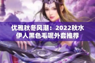 优雅秋冬风潮：2022秋水伊人黑色毛呢外套推荐