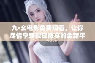九·幺电影免费观看，让你尽情享受视觉盛宴的全新平台