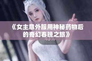 《女主意外服用神秘药物后的奇幻春晚之旅》