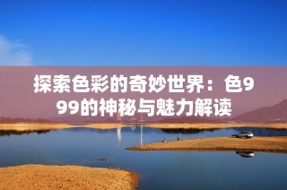 探索色彩的奇妙世界：色999的神秘与魅力解读