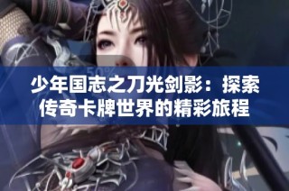 少年国志之刀光剑影：探索传奇卡牌世界的精彩旅程