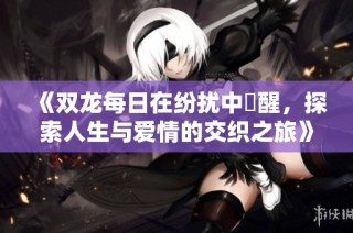 《双龙每日在纷扰中覺醒，探索人生与爱情的交织之旅》