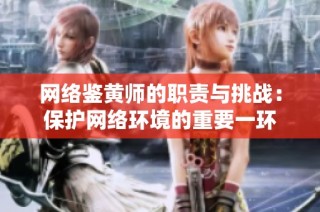 网络鉴黄师的职责与挑战：保护网络环境的重要一环