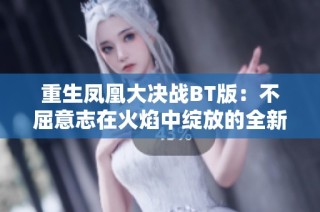 重生凤凰大决战BT版：不屈意志在火焰中绽放的全新冒险传奇之旅