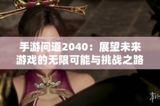 手游问道2040：展望未来游戏的无限可能与挑战之路