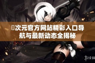 囧次元官方网站精彩入口导航与最新动态全揭秘