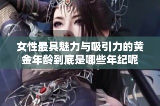 女性最具魅力与吸引力的黄金年龄到底是哪些年纪呢