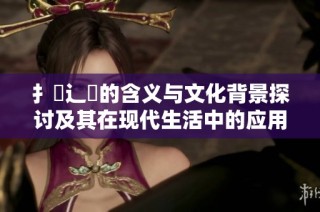 扌喿辶畐的含义与文化背景探讨及其在现代生活中的应用