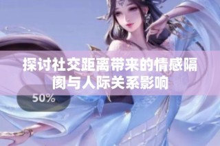 探讨社交距离带来的情感隔阂与人际关系影响