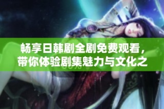畅享日韩剧全剧免费观看，带你体验剧集魅力与文化之旅