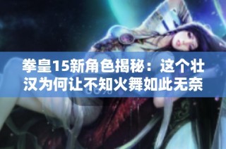 拳皇15新角色揭秘：这个壮汉为何让不知火舞如此无奈？