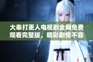 大奉打更人电视剧全网免费观看完整版，精彩剧情不容错过