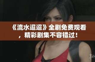 《流水迢迢》全剧免费观看，精彩剧集不容错过！