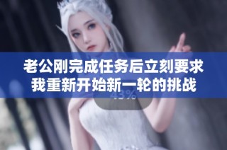 老公刚完成任务后立刻要求我重新开始新一轮的挑战