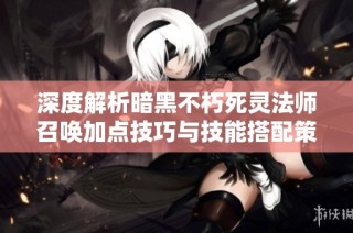深度解析暗黑不朽死灵法师召唤加点技巧与技能搭配策略