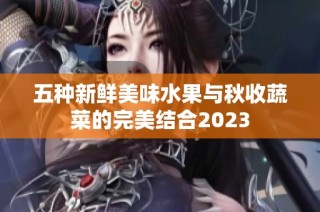 五种新鲜美味水果与秋收蔬菜的完美结合2023