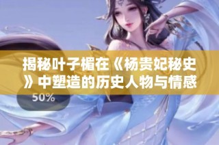 揭秘叶子楣在《杨贵妃秘史》中塑造的历史人物与情感纠葛