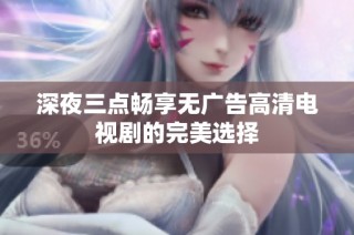 深夜三点畅享无广告高清电视剧的完美选择