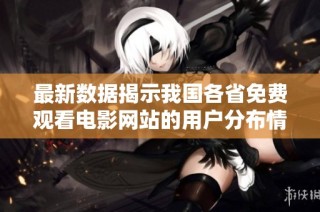 最新数据揭示我国各省免费观看电影网站的用户分布情况