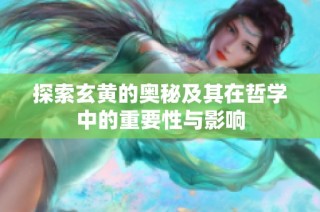探索玄黄的奥秘及其在哲学中的重要性与影响