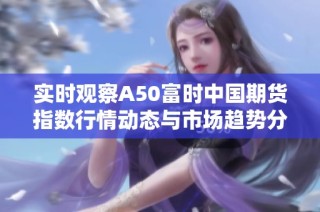 实时观察A50富时中国期货指数行情动态与市场趋势分析