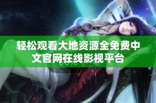 轻松观看大地资源全免费中文官网在线影视平台