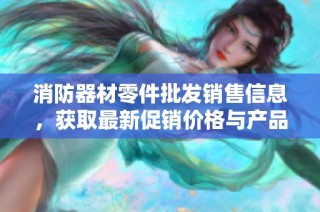 消防器材零件批发销售信息，获取最新促销价格与产品产地来源