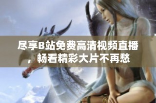 尽享B站免费高清视频直播，畅看精彩大片不再愁