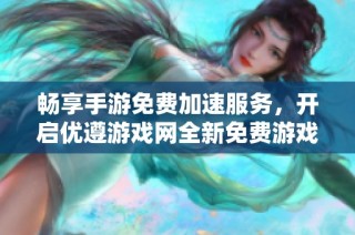 畅享手游免费加速服务，开启优遵游戏网全新免费游戏时代