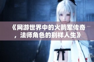 《网游世界中的火箭军传奇，法师角色的别样人生》