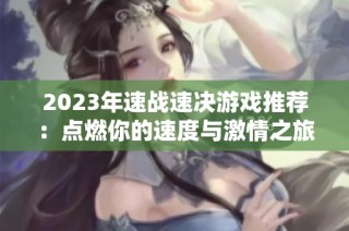 2023年速战速决游戏推荐：点燃你的速度与激情之旅