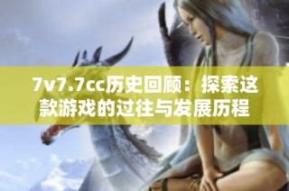 7v7.7cc历史回顾：探索这款游戏的过往与发展历程