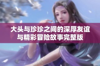 大头与珍珍之间的深厚友谊与精彩冒险故事完整版